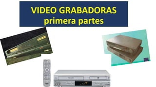 VIDEO GRABADORAS
primera partes
 