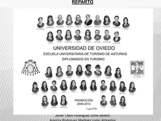 REPARTO

                 Victoria Aladro Poli como Viki
             Elena Álvarez Fernandez como Helen
              Roberto Álvarez Lana como Ruperta
          Maria Alvarez Loy como Menfis in the night
          Guillermo Garcia Alvarez como Guillom!!!!!!
         Monica Alvarez Saavedra como Monii (twin1)
           Lucia Berdasco Guerra como Harcooord!!!
              Sara Diaz Araez como Sara (twin2)
          Sandra Fernandez Vazquez como Limoncin
            Jorge Garcia Cuadrado como Aplatanao
           Sonia Garcia de Roman como Soundeers
            Jessica Garcia Menendez como Jessico
                 Alicia Garcia Pire como Malicia
            Carolina Gonzalez Nuño como Caroline
            Adrian Granda Fernandez como Radian
Sara Iglesias Arias como Churches & Sarna con gusto no picas
   Raquel Iglesias Garcia como Me dijeras? Una de pulpiño
             Alva Jove Acevedo como Calva Joven
              Laura Martinez Muñiz como Piolinss
                 Paula Millan Perez como Pola
            Olga Mondragon Marron como Pirrileras
             Javier Otero Rodriguez como Motero
 