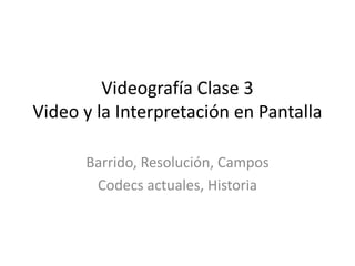 Videografía Clase 3Video y la Interpretación en Pantalla  Barrido, Resolución, Campos Codecs actuales, Historia 