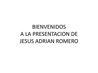 BIENVENIDOS
A LA PRESENTACION DE
JESUS ADRIAN ROMERO
 