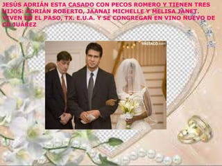 JESÚS ADRIÁN ESTA CASADO CON PECOS ROMERO Y TIENEN TRES
HIJOS: ADRIÁN ROBERTO, JAANAI MICHELLE Y MELISA JANET.
VIVEN EN EL PASO, TX. E.U.A. Y SE CONGREGAN EN VINO NUEVO DE
CD JUÁREZ
 