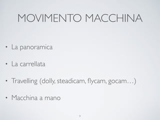 MOVIMENTO MACCHINA
• La panoramica
• La carrellata
• Travelling (dolly, steadicam, ﬂycam, gocam…)
• Macchina a mano
9
 