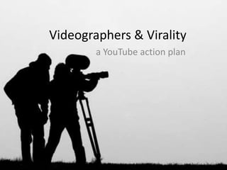 Videographers & Virality
a YouTube action plan
 