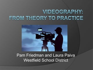 Videography:From Theory to Practice Pam Friedman and Laura PaivaWestfield School District 