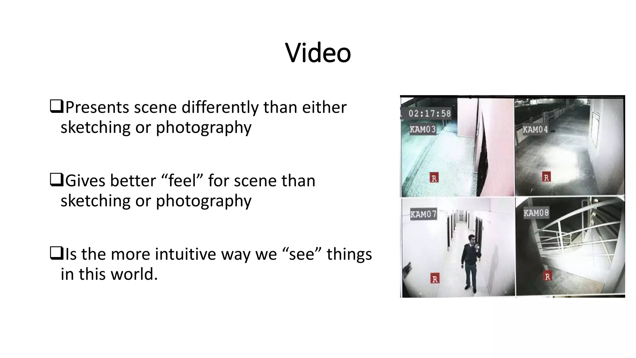 Video
Presents scene differently than either
sketching or photography
Gives better “feel” for scene than
sketching or photography
Is the more intuitive way we “see” things
in this world.
 