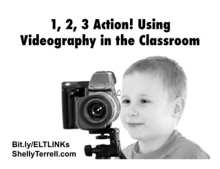 1, 2, 3 Action! Using
Videography in the Classroom

Bit.ly/ELTLINKs
ShellyTerrell.com

 