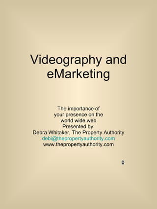 Videography and eMarketing The importance of your presence on the world wide web Presented by: Debra Whitaker, The Property Authority [email_address] www.thepropertyauthority.com 