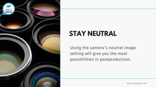 S K I L L A S C H O O L 2 0 2 1
STAY NEUTRAL
Using the camera's neutral image
setting will give you the most
possibilities in postproduction.
 