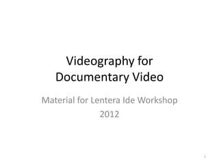 Videography for
   Documentary Video
Material for Lentera Ide Workshop
               2012



                                    1
 