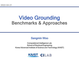 2022-04-21
Sangmin Woo
Computational Intelligence Lab.
School of Electrical Engineering
Korea Advanced Institute of Science and Technology (KAIST)
Video Grounding
Benchmarks & Approaches
 