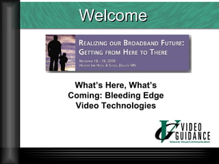 Welcome What’s Here, What’s Coming: Bleeding Edge Video Technologies 