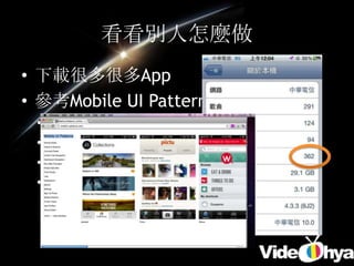 看看別人怎麼做
• 下載很多很多App
• 參考Mobile UI Patterns網站
 •   http://mobile-patterns.com/
 •   http://www.androidpatterns.com/
 •   http://www.lovelyui.com/
 •   http://pttrns.com/
 