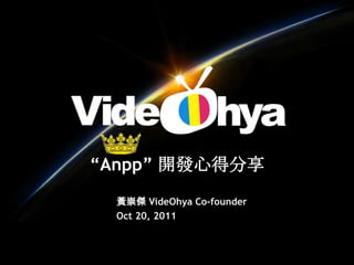 “Anpp” 開發心得分享
 黃崇傑 VideOhya Co-founder
 Oct 20, 2011
 