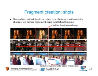 Fragment creation: shots 
• The analysis method should be robust to artifacts such as illumination 
changes, fast camera m...