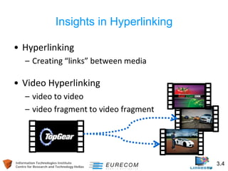 Information Technologies Institute 3.4 
Centre for Research and Technology Hellas 
Insights in Hyperlinking 
• 
Hyperlinking 
– 
Creating “links” between media 
•Video Hyperlinking 
–video to video 
–video fragment to video fragment  