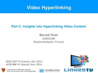 Information Technologies Institute 
Centre for Research and Technology Hellas 
Video Hyperlinking 
Part C: Insights into Hyperlinking Video Content 
Benoit Huet 
EURECOM 
(Sophia-Antipolis, France) 
IEEE ICIP’14 Tutorial, Oct. 2014 ACM MM’14 Tutorial, Nov. 2014  
