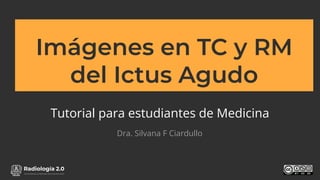 www.radiologia2cero.com
Imágenes en TC y RM
del Ictus Agudo
Tutorial para estudiantes de Medicina
Dra. Silvana F Ciardullo
 