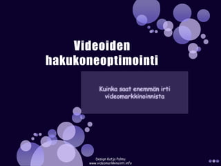 Videoiden hakukoneoptimointi Kuinka saat enemmän irti videomarkkinoinnista Design Katja Palmu www.videomarkkinointi.info 