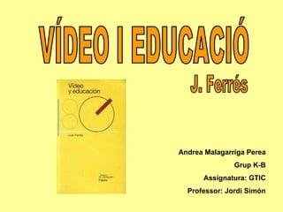 VÍDEO I EDUCACIÓ J. Ferrés Andrea Malagarriga Perea Grup K-B Assignatura: GTIC Professor: Jordi Simón 