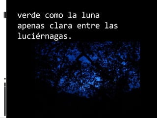 verde como la lunaapenas clara entre las luciérnagas.