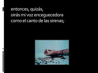 entonces, quizás,oirás mi voz enceguecedoracomo el canto de las sirenas;