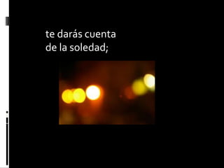 te darás cuentade la soledad;