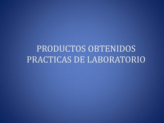 PRODUCTOS OBTENIDOS
PRACTICAS DE LABORATORIO
 