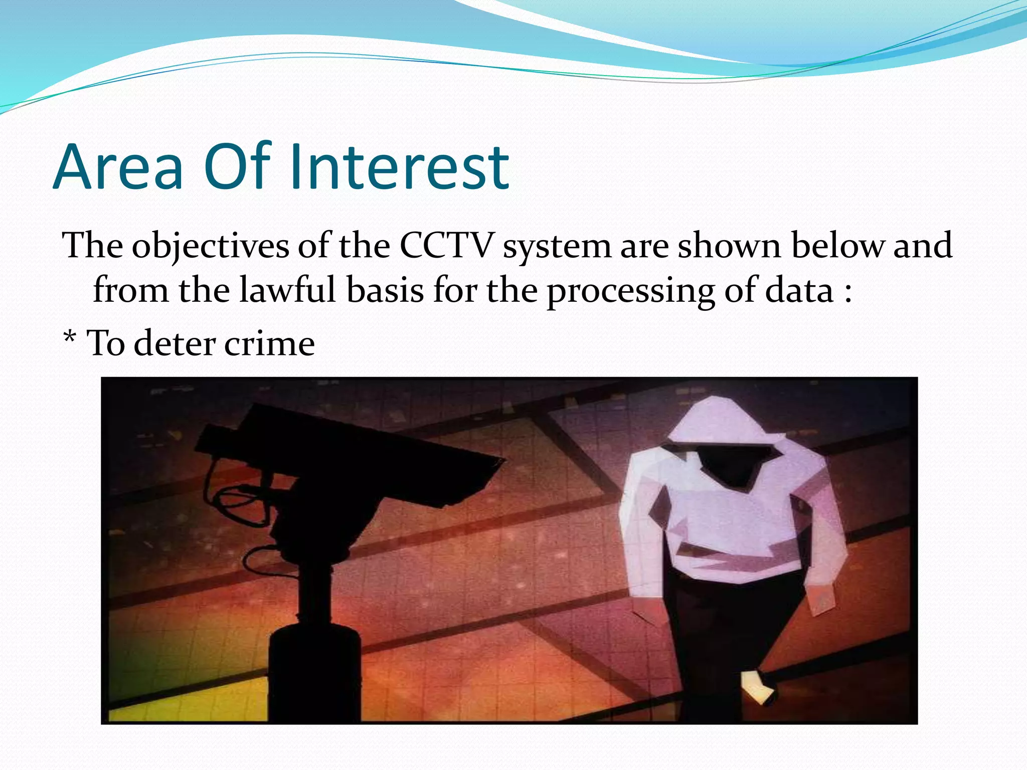 Area Of Interest
The objectives of the CCTV system are shown below and
from the lawful basis for the processing of data :
* To deter crime
 
