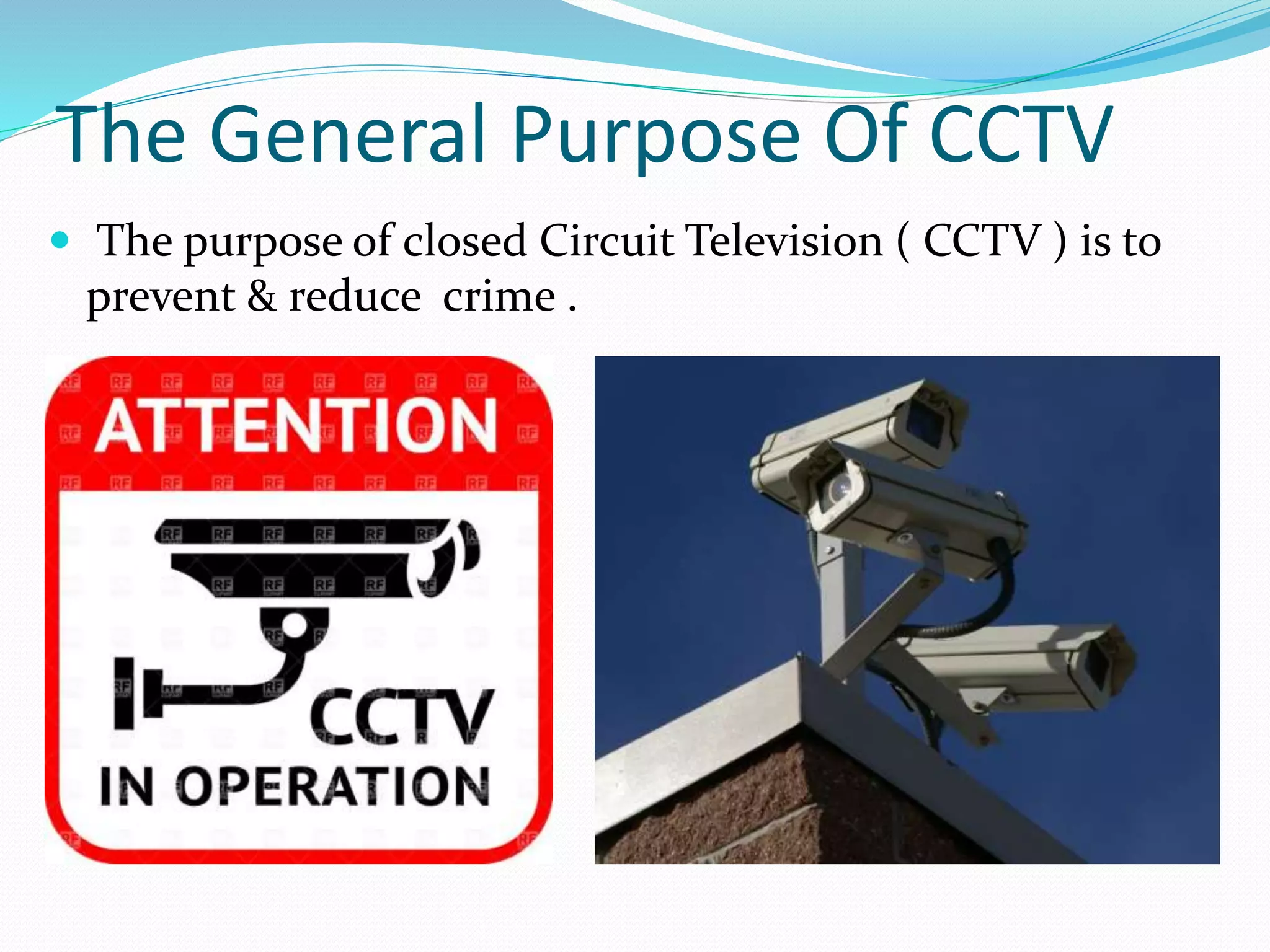 The General Purpose Of CCTV
 The purpose of closed Circuit Television ( CCTV ) is to
prevent & reduce crime .
 