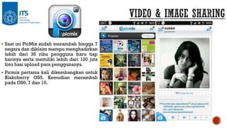  Saat ini PicMix sudah merambah hingga 7

negara dan diklaim mampu menghadirkan
lebih dari 35 ribu pengguna baru tiap
harinya serta memiliki lebih dari 120 juta
foto hasi upload para penggunanya.

 Picmix pertama kali dikembangkan untuk

Blakcberry OS5. Kemudian merambah
pada OS6, 7 dan 10.

 