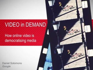 VIDEO in DEMAND
  How online video is
  democratising media




Daniel Solomons
Google
 