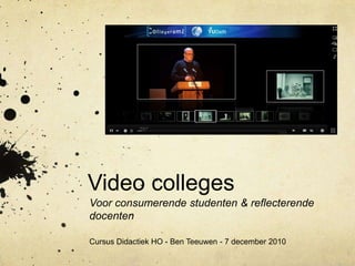 Video colleges Voorconsumerendestudenten & reflecterendedocenten CursusDidactiek HO - Ben Teeuwen - 7 december 2010 