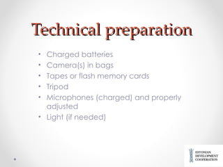Technical preparation Charged batteries Camera(s) in bags Tapes or flash memory cards Tripod Microphones (charged) and properly adjusted Light (if needed) 