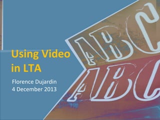 Using Video
in LTA
Florence Dujardin
4 December 2013

 