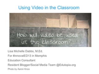 Using Video in the Classroom
Lisa Michelle Dabbs, M.Ed.
For #innovatED13 in Memphis
Education Consultant
Resident Blogger/Social Media Team @Edutopia.org
Photo by Aaron Knox
 
