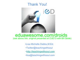 eduawesome.com/droids
•Lisa Michelle Dabbs,M.Ed.
•Twitter@teachingwthsoul
•http://teachingwithsoul.com
•lisa@teachingwithsoul.com
Thank You!
(see above link: original presented at CUE13 with Bill Selak)