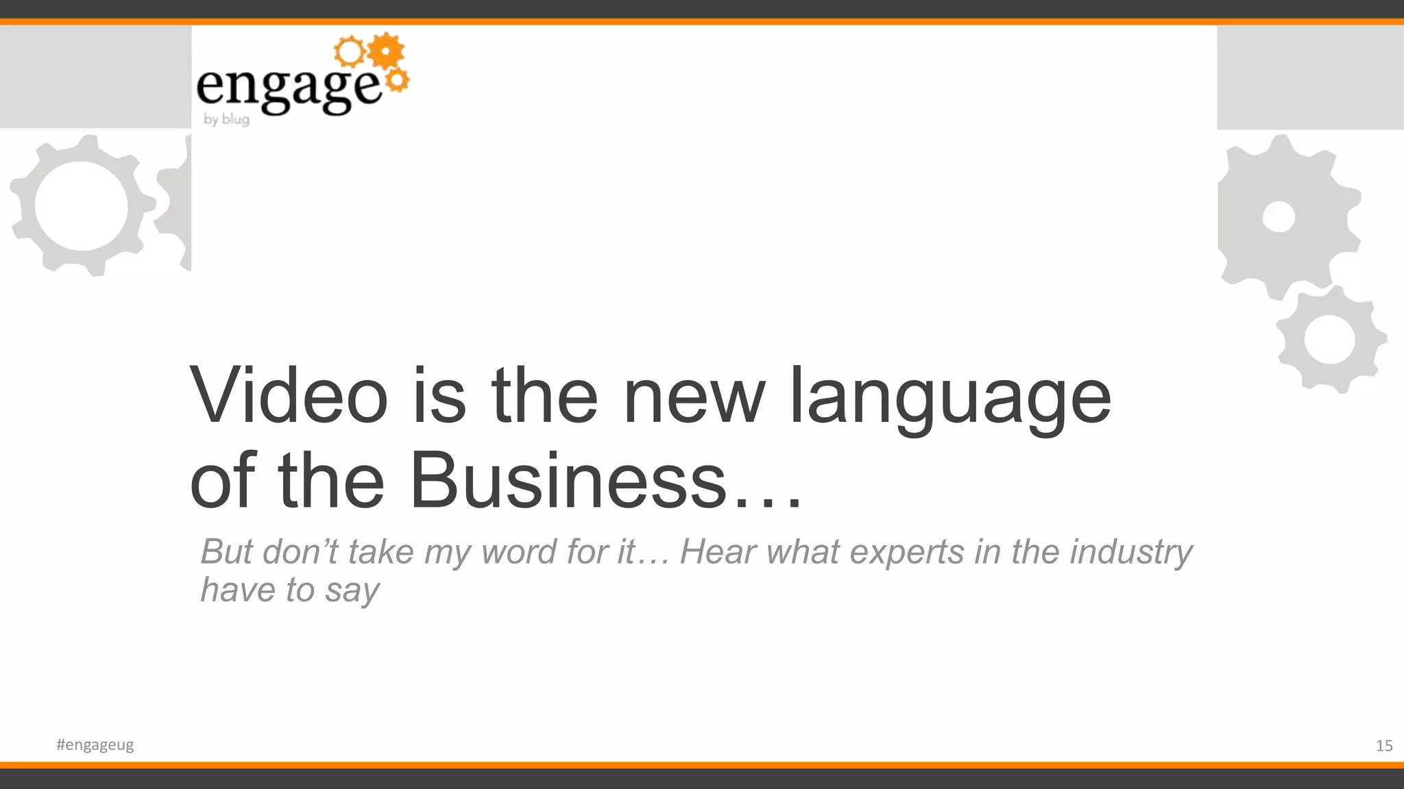 Video is the new language
of the Business…
But don’t take my word for it… Hear what experts in the industry
have to say
15#engageug
 