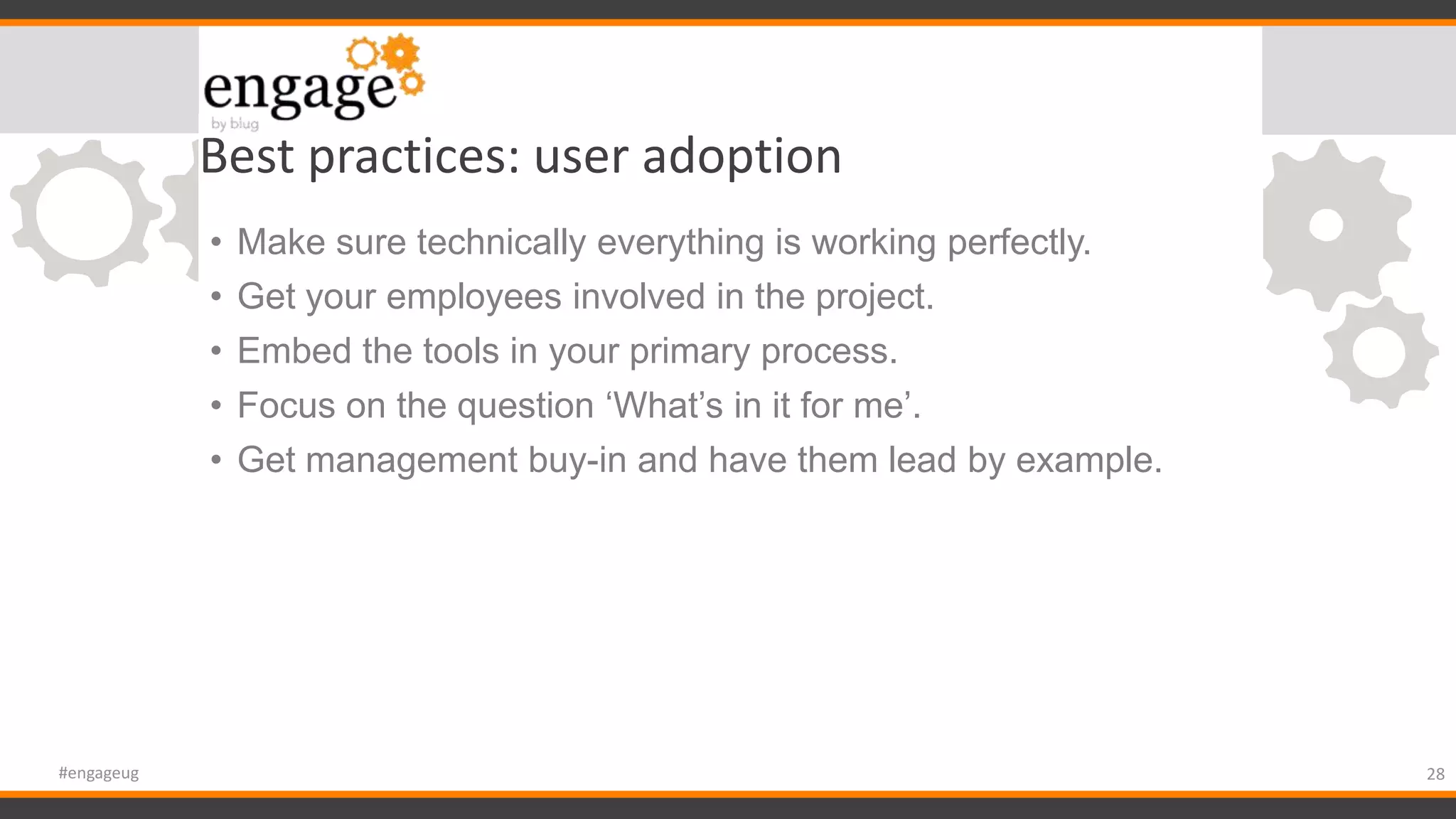 Best practices: user adoption
• Make sure technically everything is working perfectly.
• Get your employees involved in the project.
• Embed the tools in your primary process.
• Focus on the question ‘What’s in it for me’.
• Get management buy-in and have them lead by example.
28#engageug
 