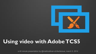 Using video
with
Adobe TCS5
a 40 minute presentation by @mattrsullivan at #writersua, march 5, 2014

 