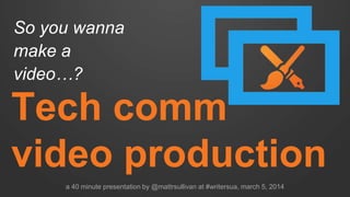 So you wanna
make a video…?

Tech comm
video production
a 40 minute presentation by @mattrsullivan at #writersua, march 5, 2014

 
