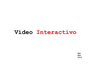 Vídeo Interactivo 
Xeh 
EDA 
2014 
 