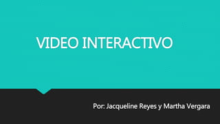 VIDEO INTERACTIVO
Por: Jacqueline Reyes y Martha Vergara
 