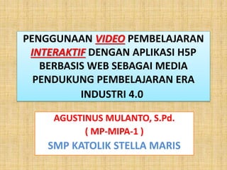 PENGGUNAAN VIDEO PEMBELAJARAN
INTERAKTIF DENGAN APLIKASI H5P
BERBASIS WEB SEBAGAI MEDIA
PENDUKUNG PEMBELAJARAN ERA
INDUSTRI 4.0
AGUSTINUS MULANTO, S.Pd.
( MP-MIPA-1 )
SMP KATOLIK STELLA MARIS
 