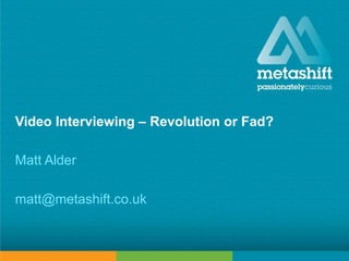 metashift limited © 2013
Video Interviewing – Revolution or Fad?
Matt Alder
matt@metashift.co.uk
 