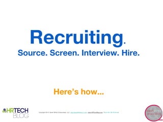 Recruiting.
Source. Screen. Interview. Hire.



                        Here’s how...

     Copyright 2012 Sarah White & Associates, LLC www.SarahWhiteLLC.com www.HRTechBlog.com Tweet Me: @ImSoSarah
 