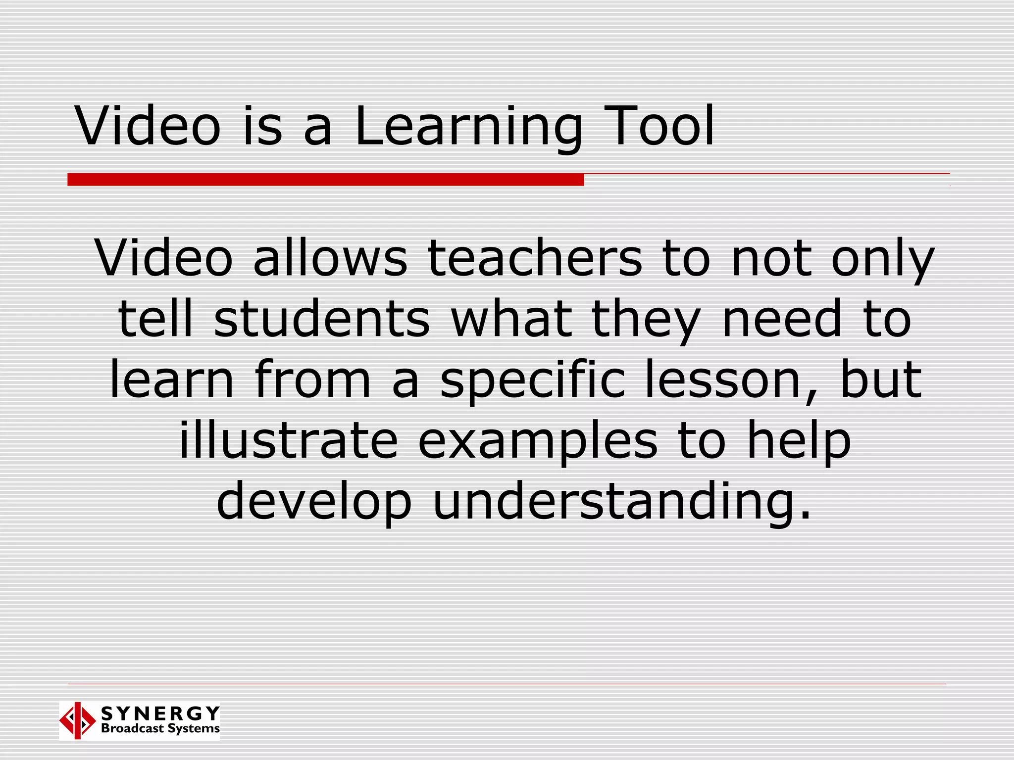 Video allows teachers to not only
tell students what they need to
learn from a specific lesson, but
illustrate examples to help
develop understanding.
Video is a Learning Tool
 