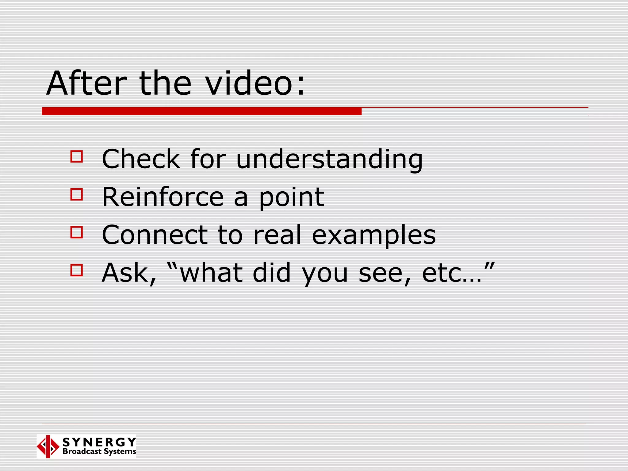 After the video:
 Check for understanding
 Reinforce a point
 Connect to real examples
 Ask, “what did you see, etc…”
 