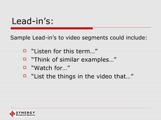 Lead-in’s:
 “Listen for this term…”
 “Think of similar examples…”
 “Watch for…”
 “List the things in the video that…”
Sample Lead-in’s to video segments could include:
 