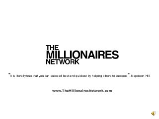 "It is literally true that you can succeed best and quickest by helping others to succeed". Napoleon Hill
www.TheMillionairesNetwork.com
 