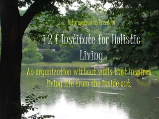 i 2 f Institute for Holistic
Living
An organization without walls that inspires
living life from the inside out.
Information to Freedom
 
